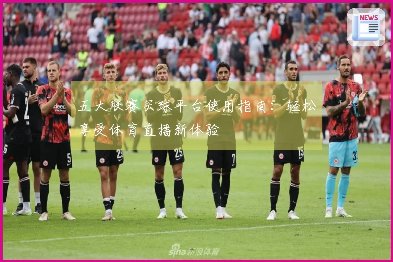 五大联赛买球平台使用指南:轻松享受体育直播新体验
