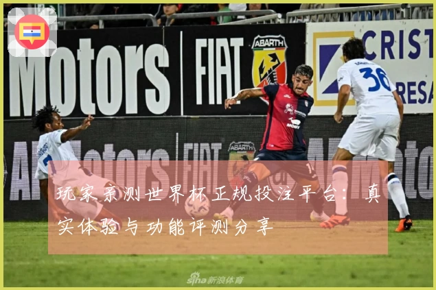 玩家亲测世界杯正规投注平台：真实体验与功能评测分享
