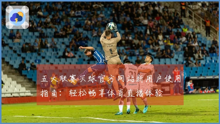 五大联赛买球官方网站新用户使用指南：轻松畅享体育直播体验