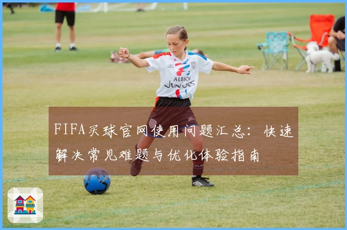 FIFA买球官网使用问题汇总:快速解决常见难题与优化体验指南