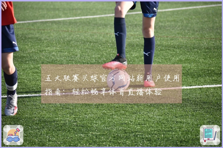 五大联赛买球官方网站新用户使用指南：轻松畅享体育直播体验