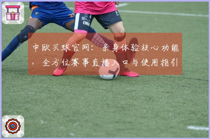 中欧买球官网:亲身体验核心功能,全方位赛事直播入口与使用指引