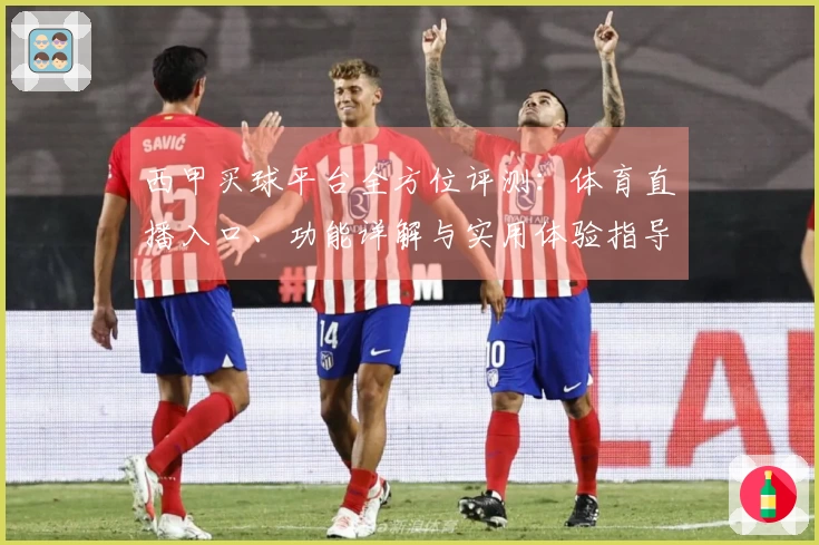 西甲买球平台全方位评测：体育直播入口、功能详解与实用体验指导