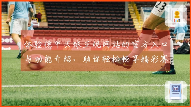 体验德甲买球正规网站的官方入口与功能介绍，助你轻松畅享精彩赛事