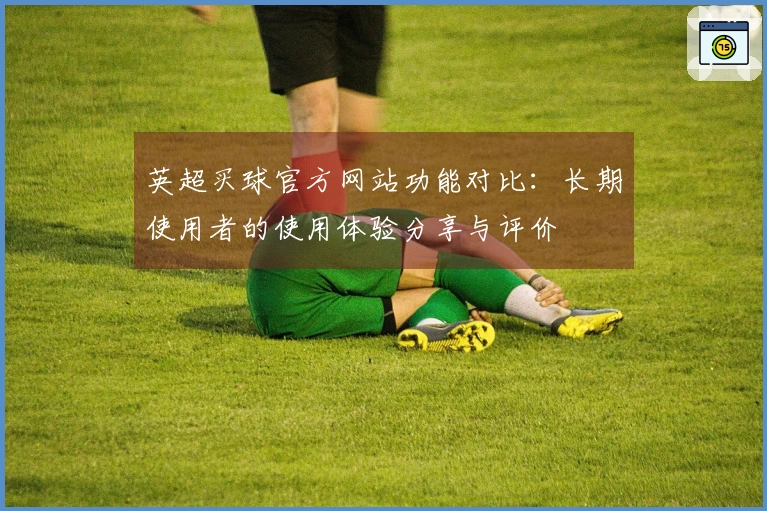 英超买球官方网站功能对比：长期使用者的使用体验分享与评价