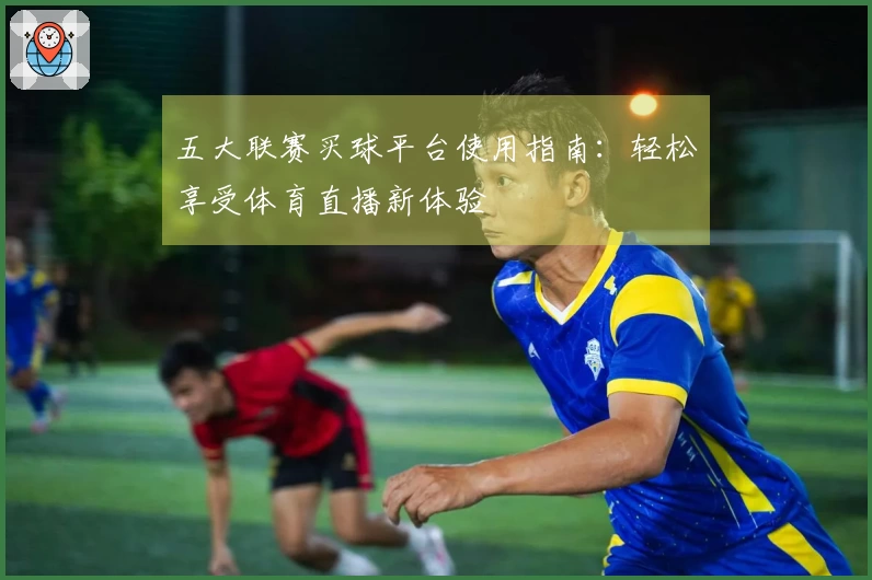 五大联赛买球平台使用指南：轻松享受体育直播新体验