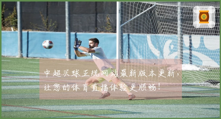 中超买球正规网站最新版本更新，让您的体育直播体验更顺畅！